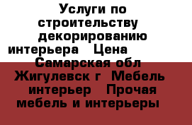 Услуги по строительству,  декорированию интерьера › Цена ­ 1 000 - Самарская обл., Жигулевск г. Мебель, интерьер » Прочая мебель и интерьеры   